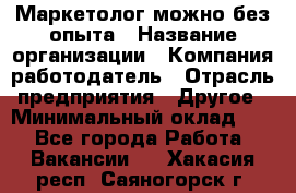 Маркетолог-можно без опыта › Название организации ­ Компания-работодатель › Отрасль предприятия ­ Другое › Минимальный оклад ­ 1 - Все города Работа » Вакансии   . Хакасия респ.,Саяногорск г.